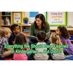 Everything We Should Have Learned In Kindergarten...But Didn't